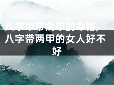 八字中带两甲的命格,八字带两甲的女人好不好