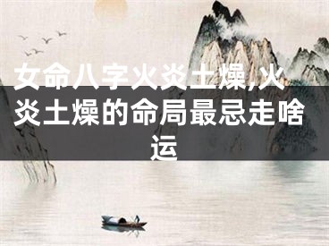 女命八字火炎土燥,火炎土燥的命局最忌走啥运