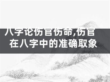八字论伤官伤命,伤官在八字中的准确取象