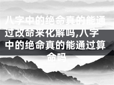 八字中的绝命真的能通过改命来化解吗,八字中的绝命真的能通过算命吗