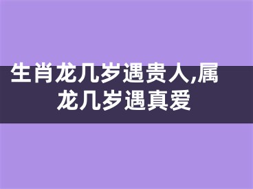 生肖龙几岁遇贵人,属龙几岁遇真爱