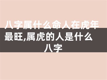 八字属什么命人在虎年最旺,属虎的人是什么八字