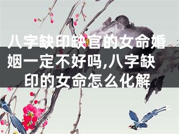 八字缺印缺官的女命婚姻一定不好吗,八字缺印的女命怎么化解