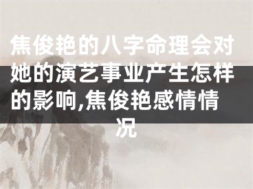 焦俊艳的八字命理会对她的演艺事业产生怎样的影响,焦俊艳感情情况