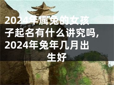 2024年属兔的女孩子起名有什么讲究吗,2024年兔年几月出生好