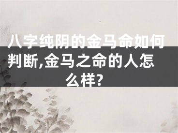 八字纯阴的金马命如何判断,金马之命的人怎么样?