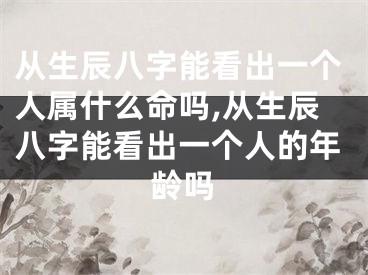 从生辰八字能看出一个人属什么命吗,从生辰八字能看出一个人的年龄吗