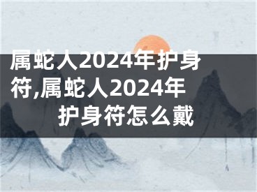 属蛇人2024年护身符,属蛇人2024年护身符怎么戴