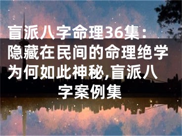 盲派八字命理36集：隐藏在民间的命理绝学为何如此神秘,盲派八字案例集
