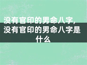 没有官印的男命八字,没有官印的男命八字是什么