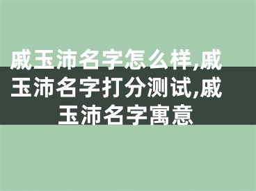 戚玉沛名字怎么样,戚玉沛名字打分测试,戚玉沛名字寓意