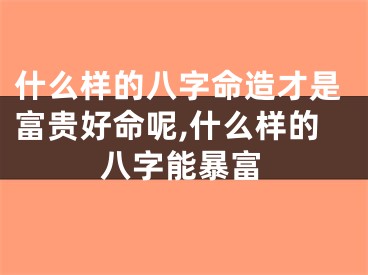 什么样的八字命造才是富贵好命呢,什么样的八字能暴富