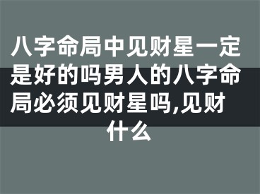 八字命局中见财星一定是好的吗男人的八字命局必须见财星吗,见财什么