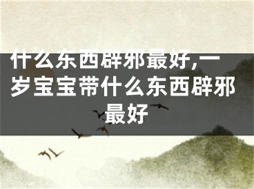 什么东西辟邪最好,一岁宝宝带什么东西辟邪最好
