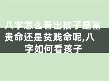 八字怎么看出孩子是富贵命还是贫贱命呢,八字如何看孩子
