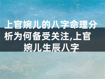 上官婉儿的八字命理分析为何备受关注,上官婉儿生辰八字
