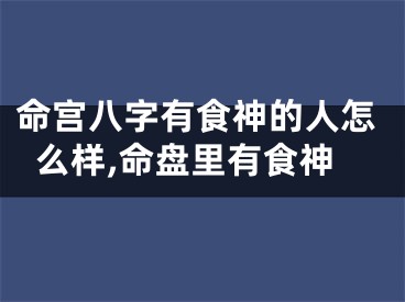 命宫八字有食神的人怎么样,命盘里有食神