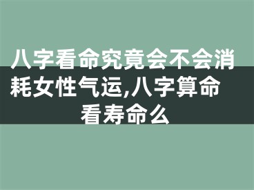 八字看命究竟会不会消耗女性气运,八字算命看寿命么