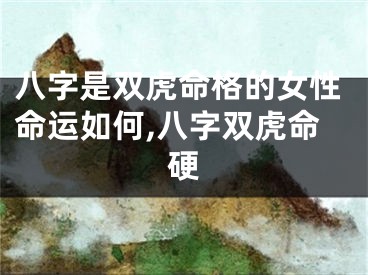 八字是双虎命格的女性命运如何,八字双虎命硬