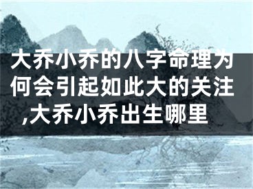 大乔小乔的八字命理为何会引起如此大的关注,大乔小乔出生哪里