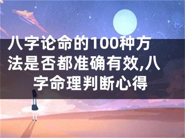 八字论命的100种方法是否都准确有效,八字命理判断心得