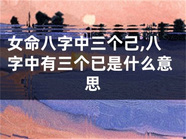 女命八字中三个己,八字中有三个已是什么意思
