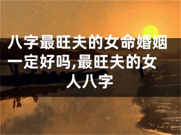八字最旺夫的女命婚姻一定好吗,最旺夫的女人八字