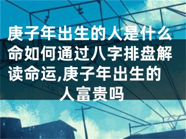 庚子年出生的人是什么命如何通过八字排盘解读命运,庚子年出生的人富贵吗