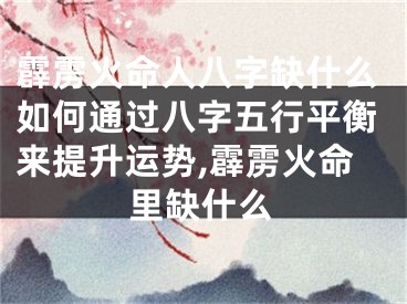 霹雳火命人八字缺什么如何通过八字五行平衡来提升运势,霹雳火命里缺什么