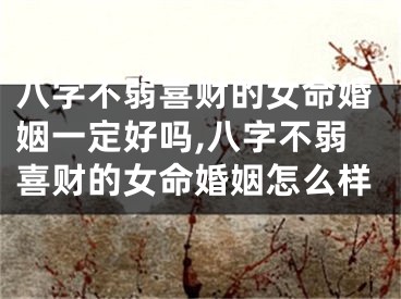 八字不弱喜财的女命婚姻一定好吗,八字不弱喜财的女命婚姻怎么样