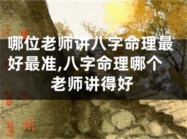 哪位老师讲八字命理最好最准,八字命理哪个老师讲得好