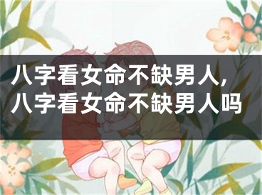 八字看女命不缺男人,八字看女命不缺男人吗