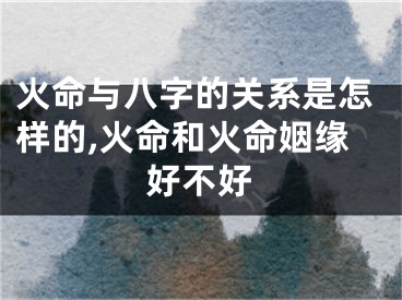 火命与八字的关系是怎样的,火命和火命姻缘好不好