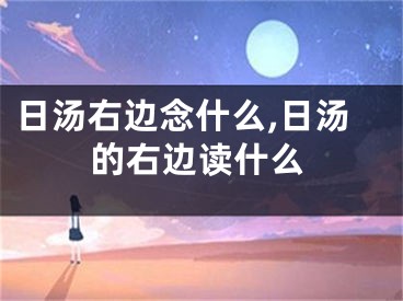 日汤右边念什么,日汤的右边读什么