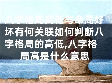 八字格局高低与命局好坏有何关联如何判断八字格局的高低,八字格局高是什么意思