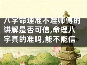 八字命理准不准师傅的讲解是否可信,命理八字真的准吗,能不能信