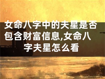 女命八字中的夫星是否包含财富信息,女命八字夫星怎么看