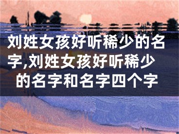 刘姓女孩好听稀少的名字,刘姓女孩好听稀少的名字和名字四个字