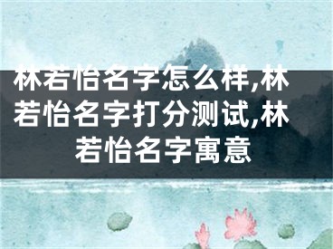 林若怡名字怎么样,林若怡名字打分测试,林若怡名字寓意