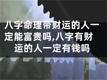 八字命理带财运的人一定能富贵吗,八字有财运的人一定有钱吗