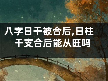 八字日干被合后,日柱干支合后能从旺吗