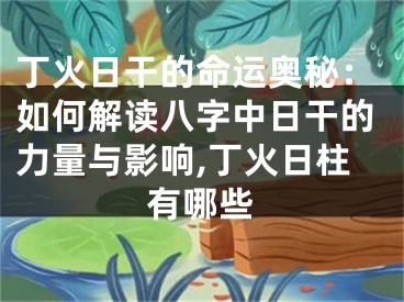 丁火日干的命运奥秘：如何解读八字中日干的力量与影响,丁火日柱有哪些