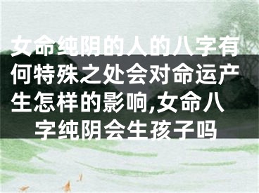 女命纯阴的人的八字有何特殊之处会对命运产生怎样的影响,女命八字纯阴会生孩子吗