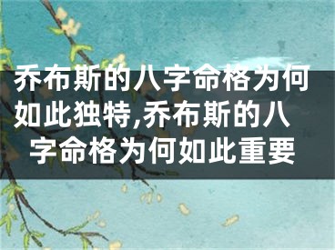 乔布斯的八字命格为何如此独特,乔布斯的八字命格为何如此重要