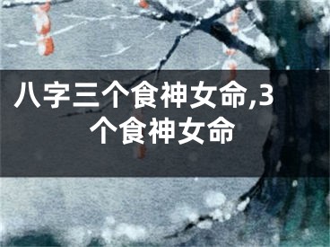 八字三个食神女命,3个食神女命