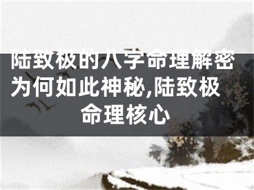 陆致极的八字命理解密为何如此神秘,陆致极命理核心