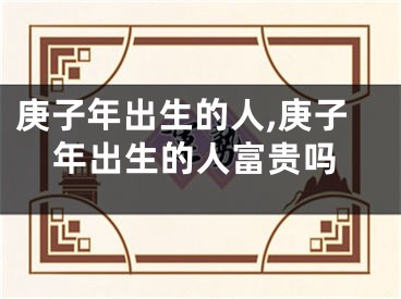 庚子年出生的人,庚子年出生的人富贵吗