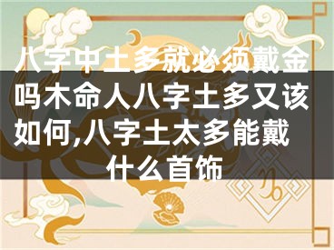 八字中土多就必须戴金吗木命人八字土多又该如何,八字土太多能戴什么首饰