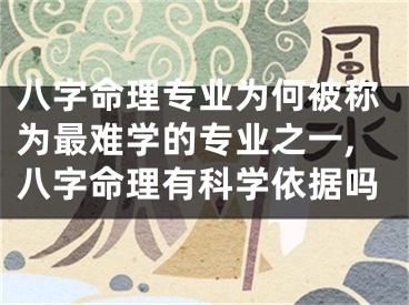 八字命理专业为何被称为最难学的专业之一,八字命理有科学依据吗