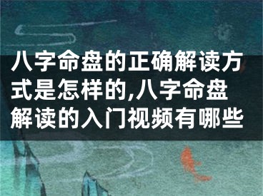 八字命盘的正确解读方式是怎样的,八字命盘解读的入门视频有哪些